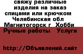 свяжу различные изделия на заказ спицами или крючком - Челябинская обл., Магнитогорск г. Хобби. Ручные работы » Услуги   